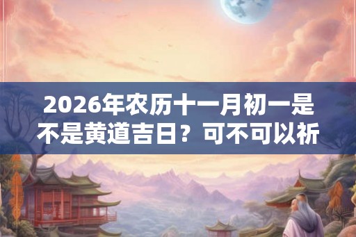 2026年农历十一月初一是不是黄道吉日？可不可以祈福？