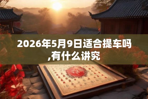 2026年5月9日适合提车吗,有什么讲究