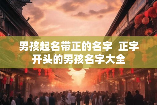 男孩起名带正的名字  正字开头的男孩名字大全