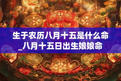 生于农历八月十五是什么命_八月十五日出生娘娘命