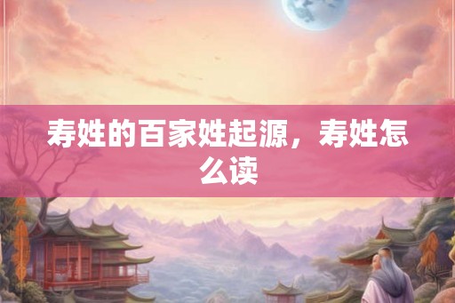 寿姓的百家姓起源，寿姓怎么读