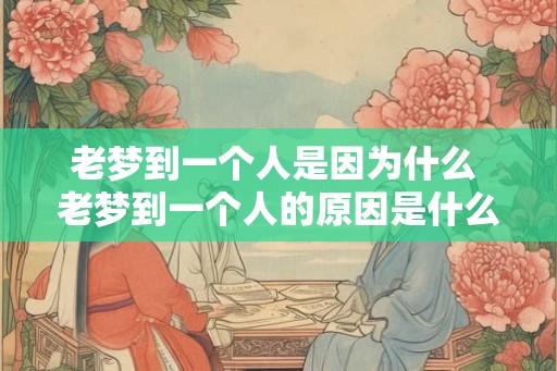 老梦到一个人是因为什么 老梦到一个人的原因是什么 老梦到一个人是因为什么 老梦到一个人的原因是什么