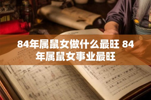 84年属鼠女做什么最旺 84年属鼠女事业最旺