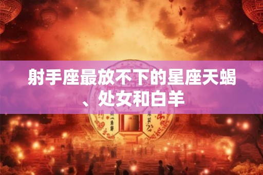 射手座最放不下的星座天蝎、处女和白羊