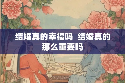 结婚真的幸福吗  结婚真的那么重要吗