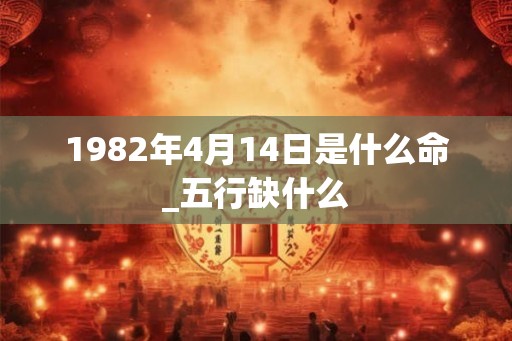 1982年4月14日是什么命_五行缺什么