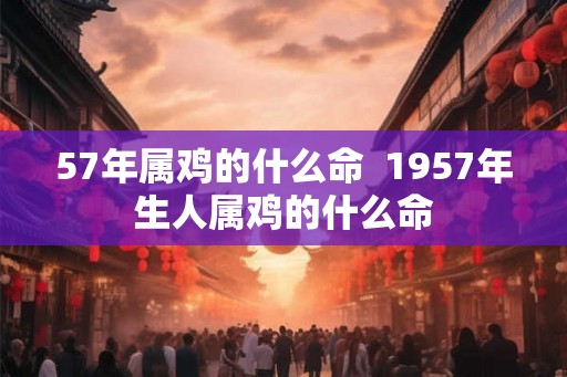 57年属鸡的什么命  1957年生人属鸡的什么命