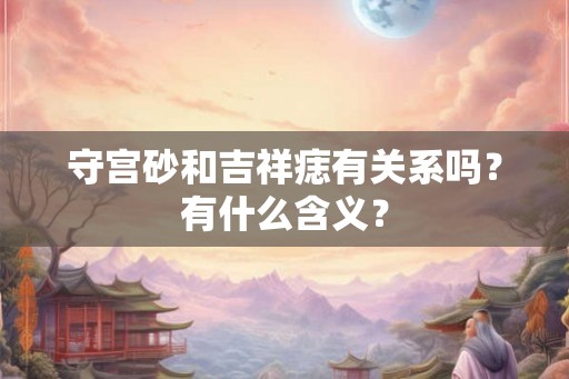 守宫砂和吉祥痣有关系吗？有什么含义？