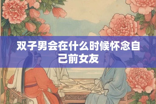 双子男会在什么时候怀念自己前女友 双子男会在什么时候怀念自己前女友