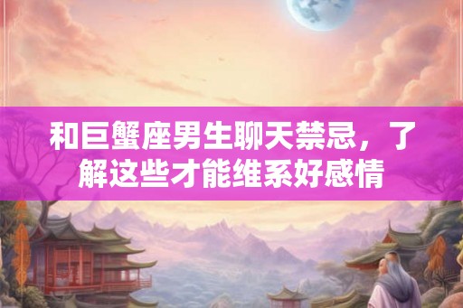 和巨蟹座男生聊天禁忌，了解这些才能维系好感情