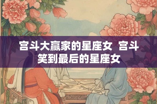 宫斗大赢家的星座女  宫斗笑到最后的星座女