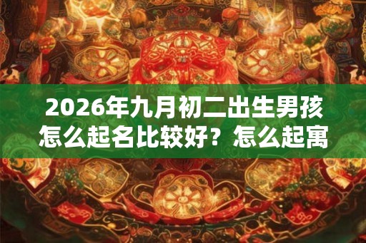 2026年九月初二出生男孩怎么起名比较好？怎么起寓意好？