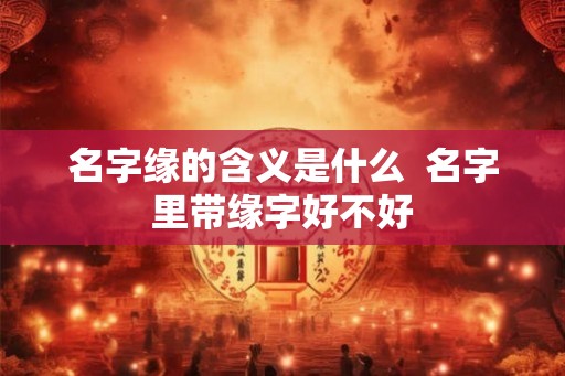 名字缘的含义是什么  名字里带缘字好不好
