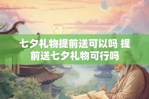 七夕礼物提前送可以吗 提前送七夕礼物可行吗