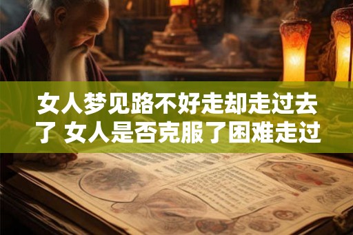 女人梦见路不好走却走过去了 女人是否克服了困难走过坎坷之路 女人梦见路不好走却走过去了 女人是否克服了困难走过坎坷之路