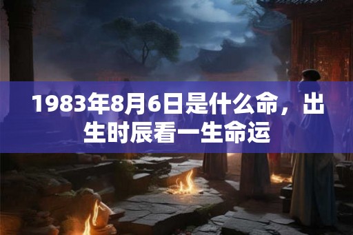 1983年8月6日是什么命，出生时辰看一生命运