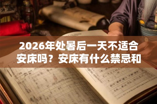 2026年处暑后一天不适合安床吗？安床有什么禁忌和忌讳？