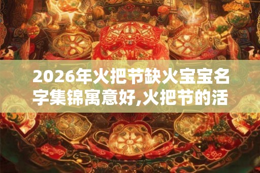 2026年火把节缺火宝宝名字集锦寓意好,火把节的活动介绍