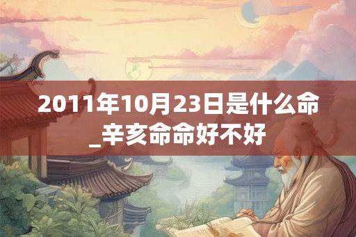 2011年10月23日是什么命_辛亥命命好不好 2011年10月23日是什么命_辛亥命命好不好