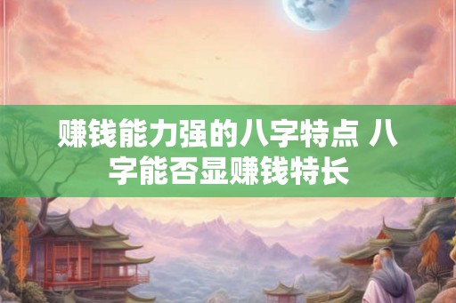 赚钱能力强的八字特点 八字能否显赚钱特长
