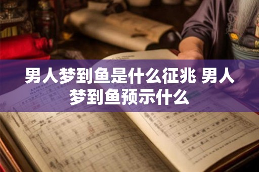 男人梦到鱼是什么征兆 男人梦到鱼预示什么