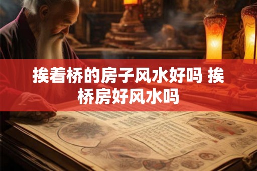 挨着桥的房子风水好吗 挨桥房好风水吗