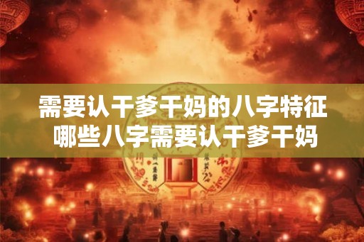 需要认干爹干妈的八字特征 哪些八字需要认干爹干妈 需要认干爹干妈的八字特征 哪些八字需要认干爹干妈