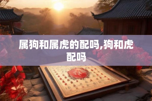 属狗和属虎的配吗,狗和虎配吗
