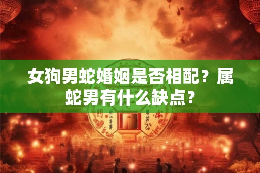 女狗男蛇婚姻是否相配？属蛇男有什么缺点？