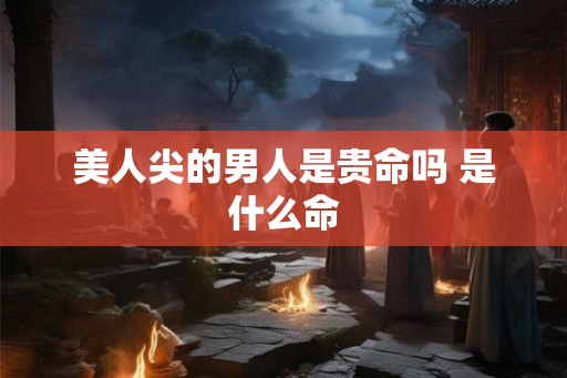 美人尖的男人是贵命吗 是什么命
