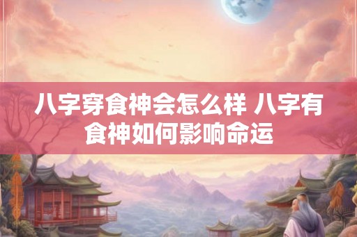 八字穿食神会怎么样 八字有食神如何影响命运