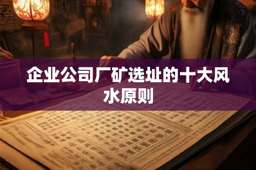 企业公司厂矿选址的十大风水原则 企业公司厂矿选址的十大风水原则