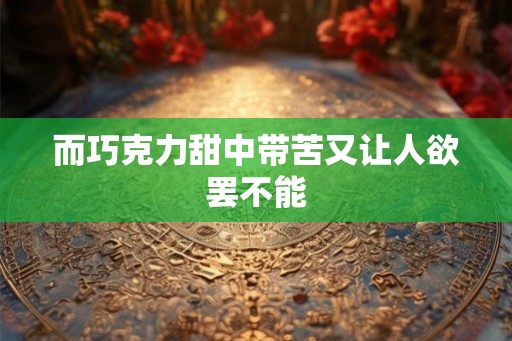 而巧克力甜中带苦又让人欲罢不能
