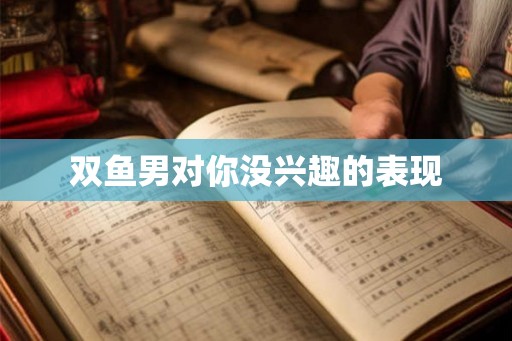 双鱼男对你没兴趣的表现