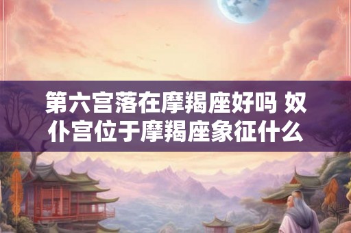 第六宫落在摩羯座好吗 奴仆宫位于摩羯座象征什么