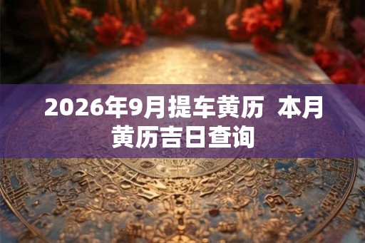 2026年9月提车黄历  本月黄历吉日查询