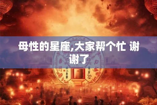 母性的星座,大家帮个忙 谢谢了