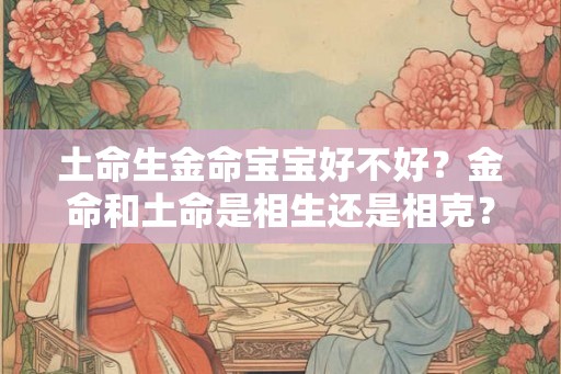 土命生金命宝宝好不好?金命和土命是相生还是相克? 土命生金命宝宝好不好?金命和土命是相生还是相克?