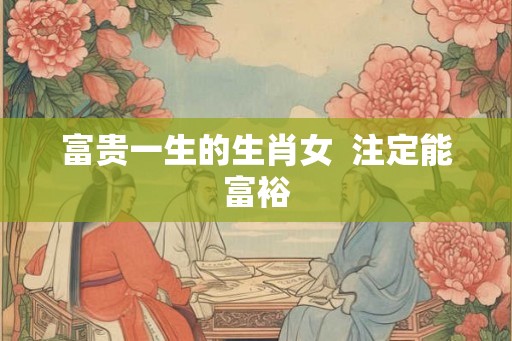 富贵一生的生肖女  注定能富裕