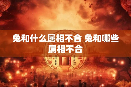 兔和什么属相不合 兔和哪些属相不合