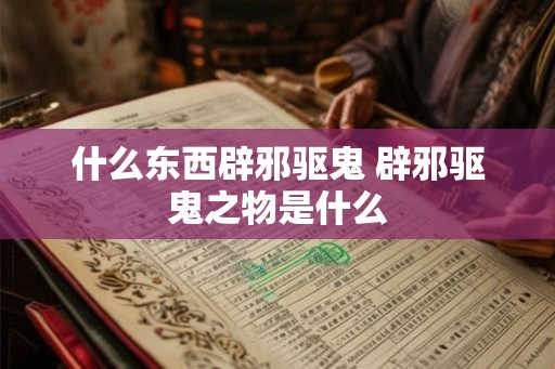 什么东西辟邪驱鬼 辟邪驱鬼之物是什么