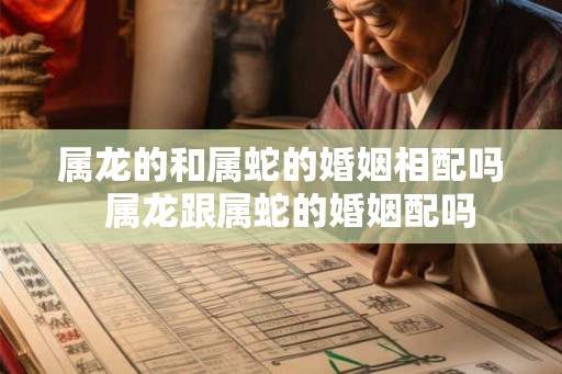 属龙的和属蛇的婚姻相配吗  属龙跟属蛇的婚姻配吗