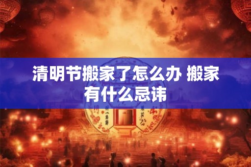 清明节搬家了怎么办 搬家有什么忌讳