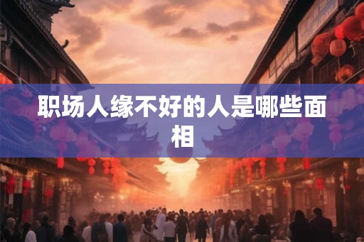职场人缘不好的人是哪些面相