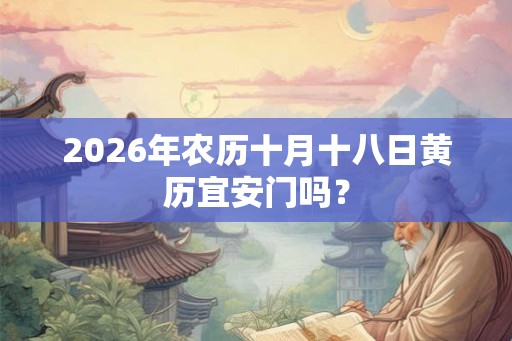 2026年农历十月十八日黄历宜安门吗？