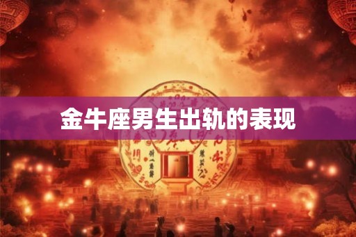 金牛座男生出轨的表现 金牛座男生出轨的表现