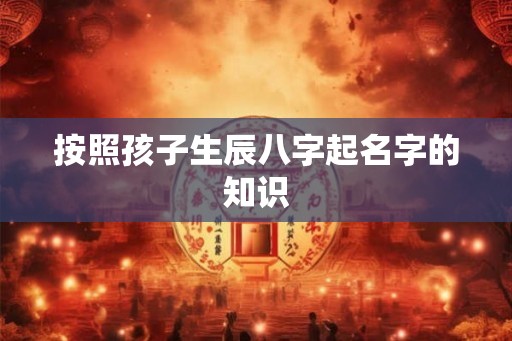 按照孩子生辰八字起名字的知识