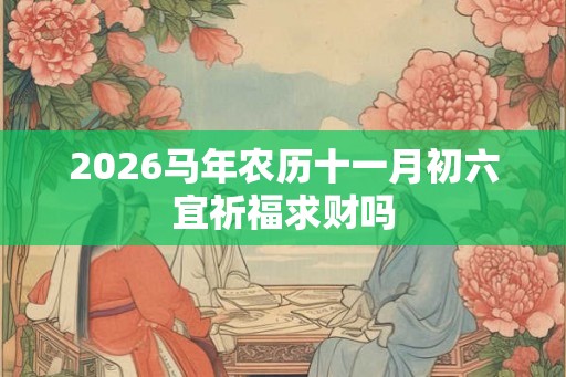 2026马年农历十一月初六宜祈福求财吗 2026马年农历十一月初六宜祈福求财吗