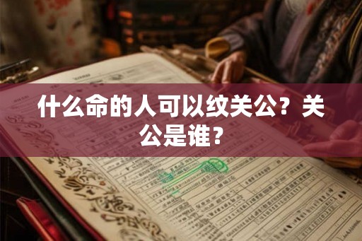 什么命的人可以纹关公?关公是谁? 什么命的人可以纹关公?关公是谁?