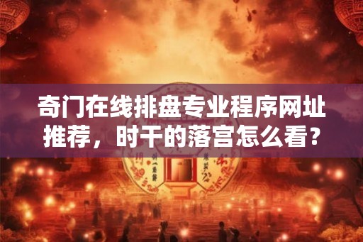 奇门在线排盘专业程序网址推荐，时干的落宫怎么看？